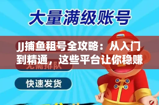 JJ捕鱼租号全攻略：从入门到精通，这些平台让你稳赚不亏